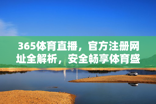 365体育直播,官方注册网址全解析,安全畅享体育盛宴,365体育直播官方注册网址全解析,安全畅享体育盛宴