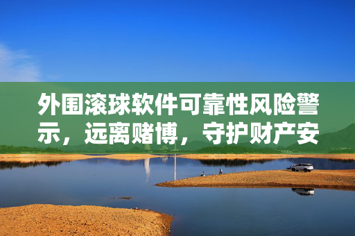 外围滚球软件可靠性风险警示，远离赌博，守护财产安全