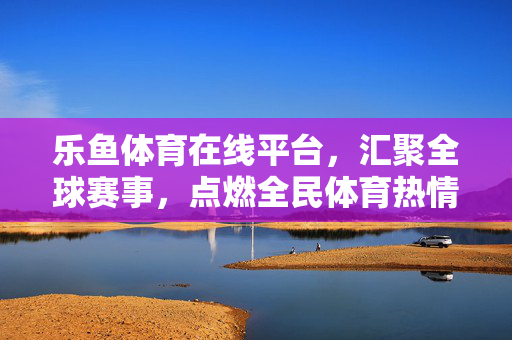 乐鱼体育在线平台，汇聚全球赛事，点燃全民体育热情，乐鱼体育在线平台，汇聚全球赛事，点燃全民体育热情
