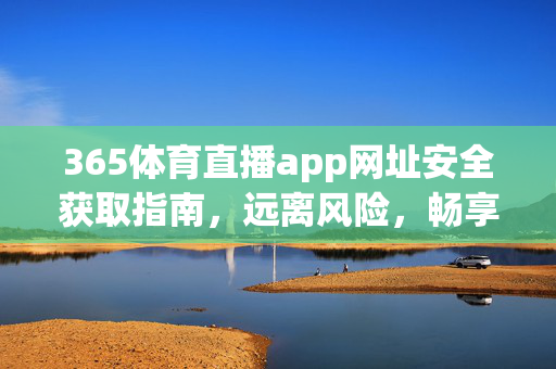 365体育直播app网址安全获取指南,远离风险,畅享赛事直播,365体育直播app安全获取指南,远离风险,畅享赛事直播