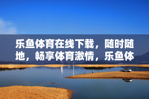 乐鱼体育在线下载，随时随地，畅享体育激情，乐鱼体育在线下载，随时随地畅享体育激情