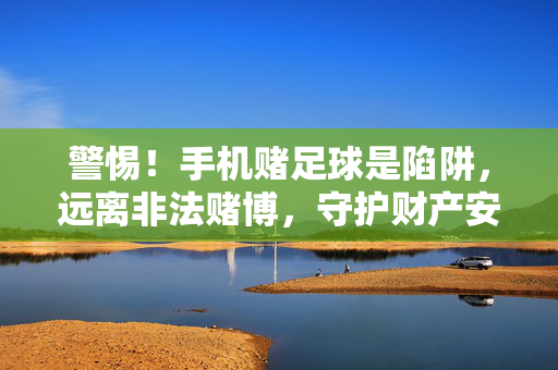 警惕！手机赌足球是陷阱，远离非法赌博，守护财产安全，警惕手机赌足球陷阱，远离非法赌博护财产安全