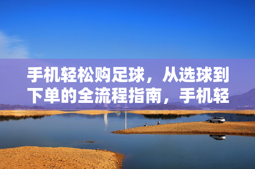 手机轻松购足球，从选球到下单的全流程指南，手机轻松购足球，从选球到下单全流程指南