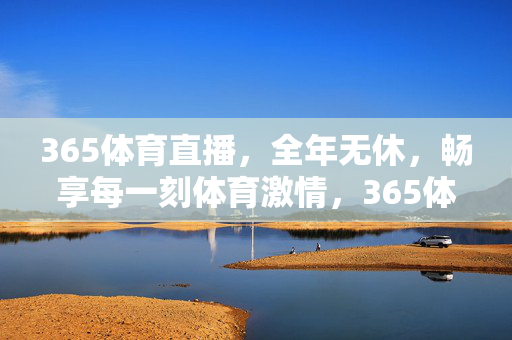 365体育直播，全年无休，畅享每一刻体育激情，365体育直播，全年无休，畅享每一刻体育激情