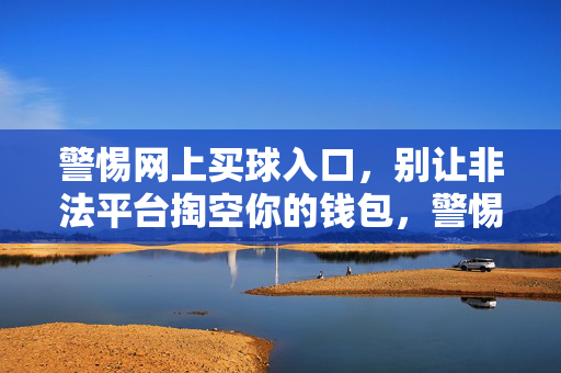 警惕网上买球入口，别让非法平台掏空你的钱包，警惕网上买球入口，非法平台掏空钱包