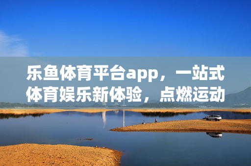 乐鱼体育平台app,一站式体育娱乐新体验,点燃运动激情,乐鱼体育APP,一站式体育娱乐新体验,点燃运动激情