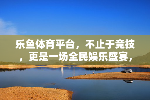 乐鱼体育平台，不止于竞技，更是一场全民娱乐盛宴，乐鱼体育平台，不止竞技，全民娱乐盛宴