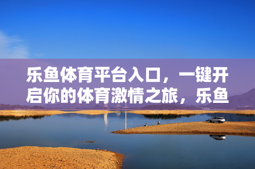 乐鱼体育平台入口，一键开启你的体育激情之旅，乐鱼体育入口，一键开启你的体育激情之旅