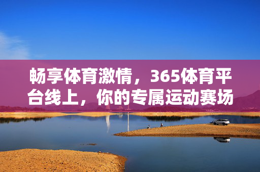 畅享体育激情，365体育平台线上，你的专属运动赛场，畅享体育激情，365体育平台你的专属线上赛场