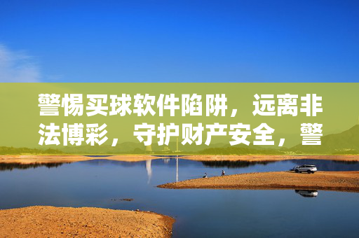 警惕买球软件陷阱,远离非法博彩,守护财产安全,警惕买球软件陷阱,远离非法博彩守护财产安全