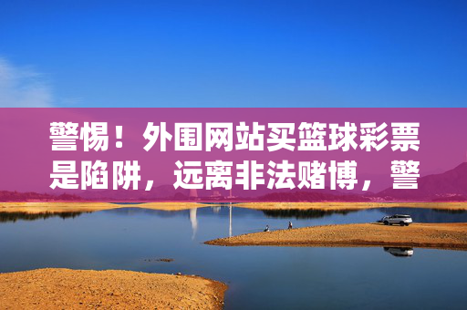警惕！外围网站买篮球彩票是陷阱，远离非法赌博，警惕！篮球彩票外围网站是非法赌博陷阱