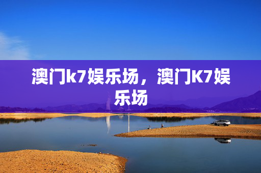 澳门k7娱乐场,澳门K7娱乐场