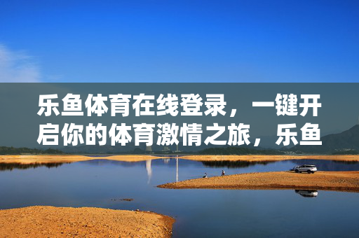 乐鱼体育在线登录，一键开启你的体育激情之旅，乐鱼体育在线登录，一键开启体育激情之旅