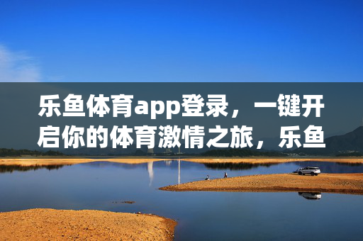乐鱼体育app登录，一键开启你的体育激情之旅，乐鱼体育app登录，一键开启体育激情之旅