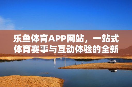 乐鱼体育APP网站，一站式体育赛事与互动体验的全新主场，乐鱼体育APP，一站式体育赛事与互动体验全新主场