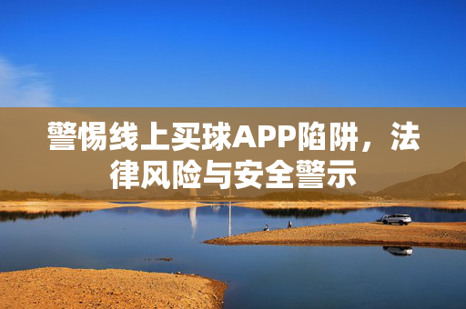 警惕线上买球APP陷阱，法律风险与安全警示