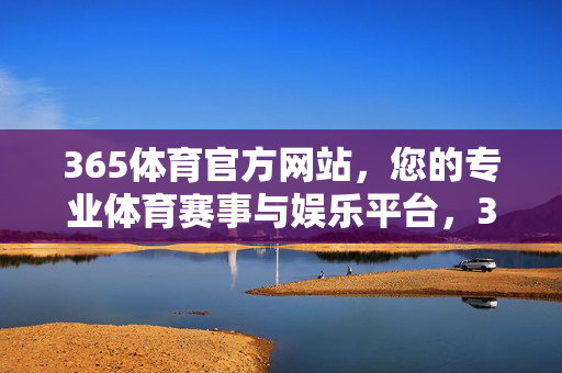 365体育官方网站，您的专业体育赛事与娱乐平台，365体育官方网站，专业体育赛事与娱乐平台