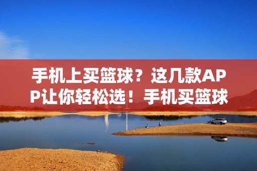 手机上买篮球?这几款APP让你轻松选!手机买篮球?这几款APP轻松选!