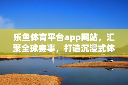 乐鱼体育平台app网站,汇聚全球赛事,打造沉浸式体育观赛新体验,乐鱼体育,汇聚全球赛事,沉浸式观赛新体验