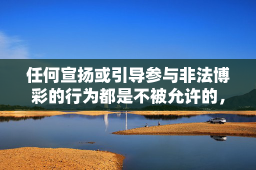 任何宣扬或引导参与非法博彩的行为都是不被允许的,我们应坚决抵制此类不良信息,维护良好的社会风气,坚决抵制非法博彩 维护良好社会风气