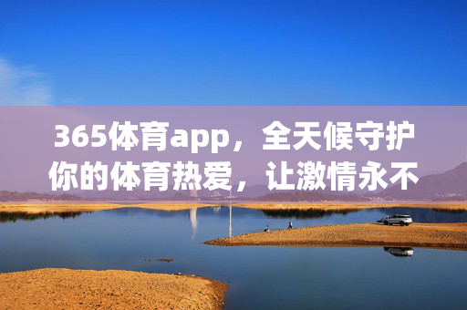 365体育app,全天候守护你的体育热爱,让激情永不落幕,365体育app,全天候守护体育热爱,激情永不落幕