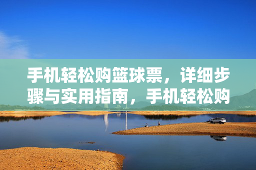 手机轻松购篮球票,详细步骤与实用指南,手机轻松购篮球票,详细步骤与实用指南