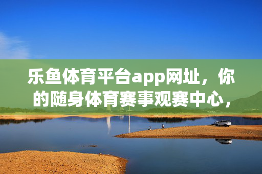 乐鱼体育平台app网址,你的随身体育赛事观赛中心,乐鱼体育app,你的随身体育赛事观赛中心