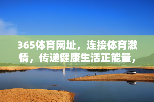 365体育网址，连接体育激情，传递健康生活正能量，365体育网址，连接体育激情，传递健康正能量