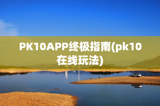 PK10APP终极指南(pk10在线玩法)