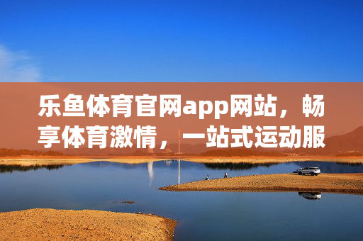 乐鱼体育官网app网站，畅享体育激情，一站式运动服务平台，乐鱼体育，一站式畅享体育激情的运动服务平台
