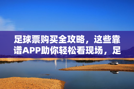 足球票购买全攻略，这些靠谱APP助你轻松看现场，足球票购买全攻略，靠谱APP助你轻松看现场