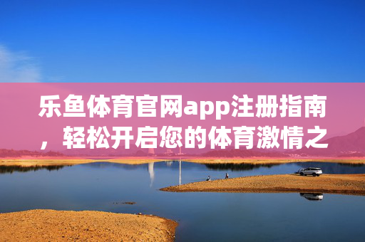 乐鱼体育官网app注册指南，轻松开启您的体育激情之旅，乐鱼体育官网app注册指南，开启您的体育激情之旅