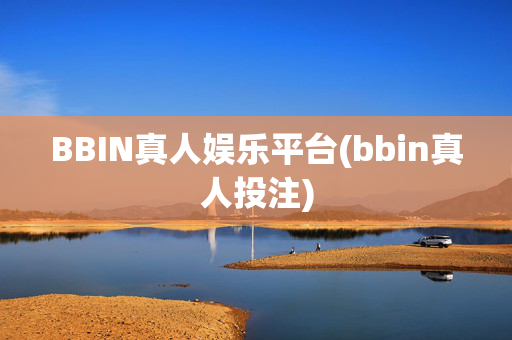BBIN真人娱乐平台(bbin真人投注)