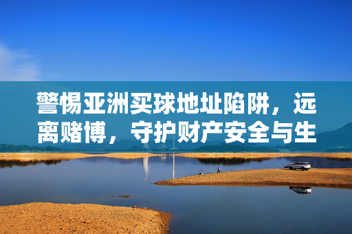 警惕亚洲买球地址陷阱，远离赌博，守护财产安全与生活幸福，警惕亚洲买球陷阱，远离赌博守护幸福