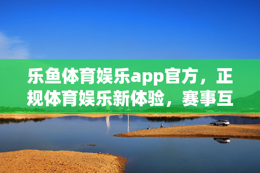 乐鱼体育娱乐app官方,正规体育娱乐新体验,赛事互动乐趣无穷,乐鱼体育娱乐app官方,正规新体验,赛事互动乐趣无穷