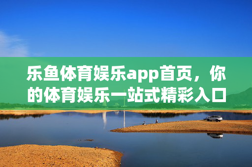乐鱼体育娱乐app首页，你的体育娱乐一站式精彩入口，乐鱼体育娱乐app，你的体育娱乐一站式精彩入口