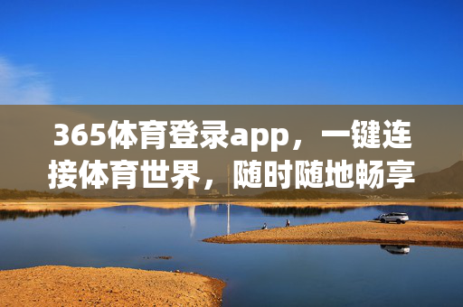 365体育登录app，一键连接体育世界，随时随地畅享赛事激情，365体育登录app，一键连接体育世界，随时随地畅享赛事激情
