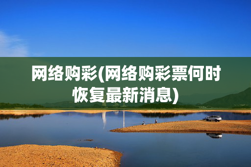 网络购彩(网络购彩票何时恢复最新消息)