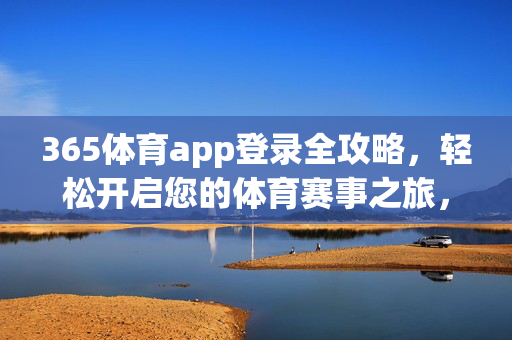 365体育app登录全攻略，轻松开启您的体育赛事之旅，365体育app登录全攻略，轻松开启体育赛事之旅