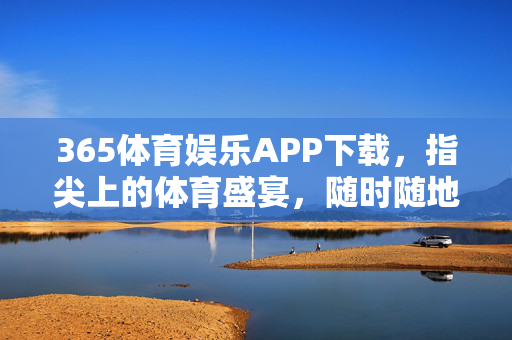 365体育娱乐APP下载,指尖上的体育盛宴,随时随地畅享运动激情,365指尖体育盛宴,畅享运动激情