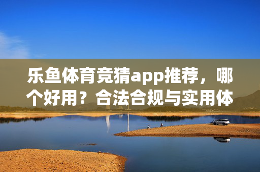 乐鱼体育竞猜app推荐，哪个好用？合法合规与实用体验指南，乐鱼体育竞猜app推荐，合法合规与实用体验指南