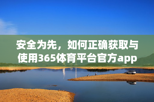 安全为先,如何正确获取与使用365体育平台官方app网址,安全为先,正确获取与使用365体育平台官方app网址