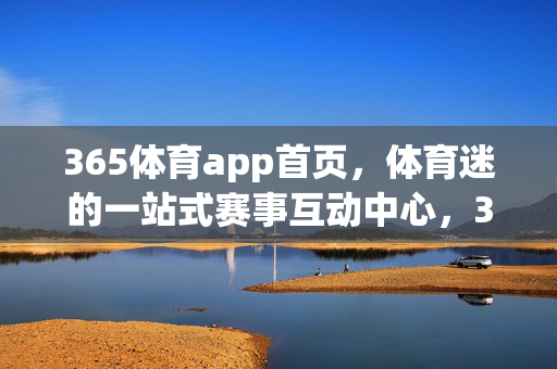 365体育app首页，体育迷的一站式赛事互动中心，365体育app，体育迷一站式赛事互动中心