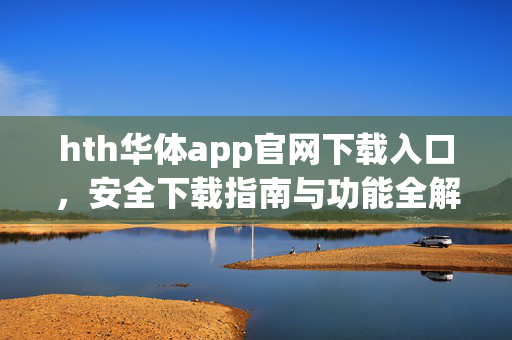 hth华体app官网下载入口，安全下载指南与功能全解析，hth华体app官网下载入口，安全下载指南与功能全解析