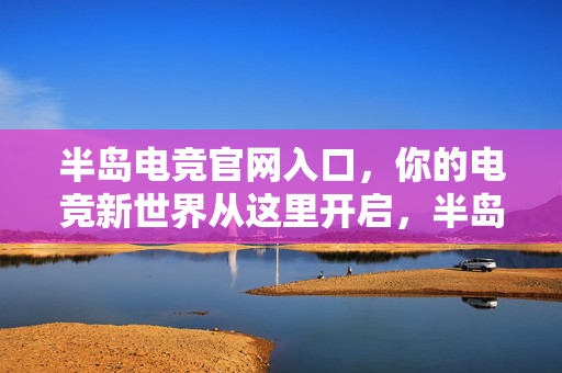 半岛电竞官网入口，你的电竞新世界从这里开启，半岛电竞官网入口，开启电竞新世界