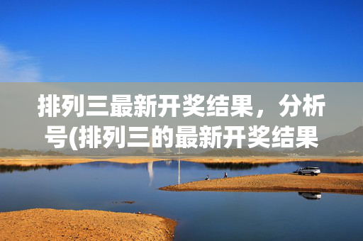 排列三最新开奖结果，分析号(排列三的最新开奖结果)排列三最新开奖结果及分析号