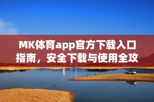 MK体育app官方下载入口指南，安全下载与使用全攻略，MK体育app官方下载与安全使用全攻略