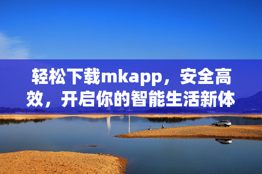 轻松下载mkapp，安全高效，开启你的智能生活新体验，轻松下载mkapp，安全高效开启智能生活新体验