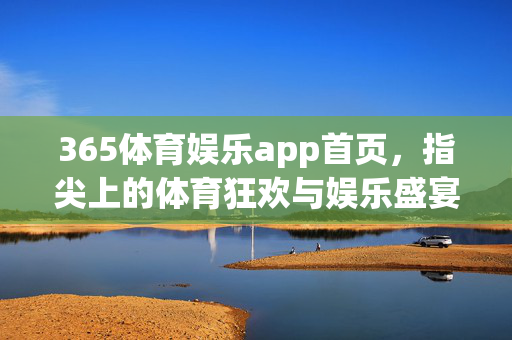 365体育娱乐app首页，指尖上的体育狂欢与娱乐盛宴，365体育娱乐app，指尖上的体育狂欢与娱乐盛宴