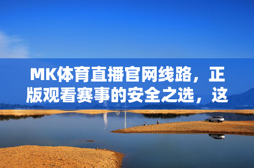 MK体育直播官网线路，正版观看赛事的安全之选，这些要点需牢记，MK体育直播官网线路，正版安全观看赛事的安全之选，要点牢记